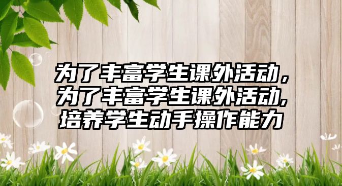 為了豐富學生課外活動，為了豐富學生課外活動,培養(yǎng)學生動手操作能力