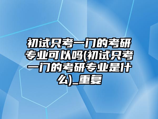 初試只考一門的考研專業(yè)可以嗎(初試只考一門的考研專業(yè)是什么)_重復