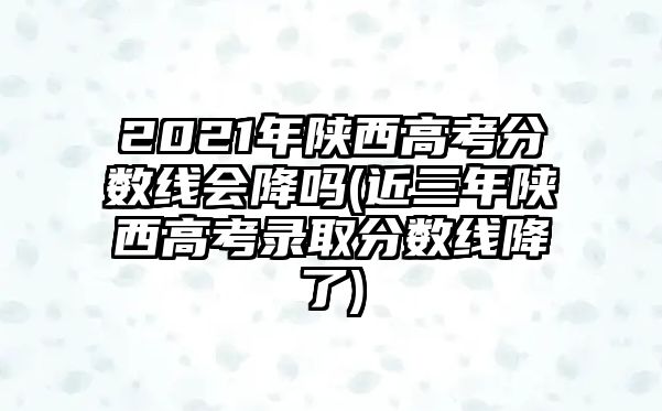 2021年陜西高考分?jǐn)?shù)線會(huì)降嗎(近三年陜西高考錄取分?jǐn)?shù)線降了)