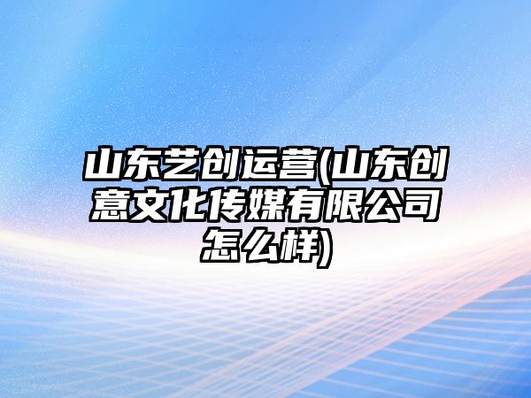 山東藝創(chuàng)運營(山東創(chuàng)意文化傳媒有限公司怎么樣)